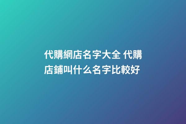 代購網店名字大全 代購店鋪叫什么名字比較好-第1張-店鋪起名-玄機派